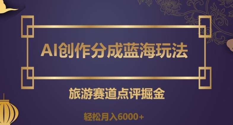AI创作分成蓝海玩法，旅游赛道点评掘金，轻松月入6000+【揭秘】网赚项目-副业赚钱-互联网创业-独家轻创IP星泽云创