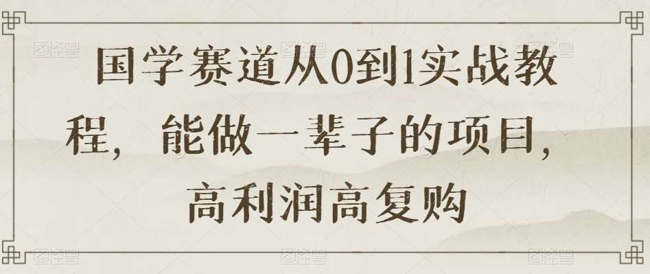 国学赛道从0到1实战教程，能做一辈子的项目，高利润高复购网赚项目-副业赚钱-互联网创业-独家轻创IP星泽云创