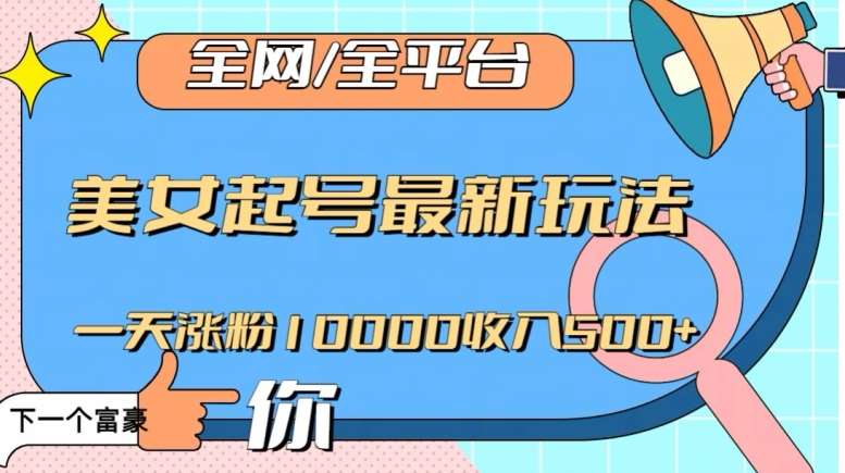 全网，全平台，美女起号最新玩法一天涨粉10000收入500+【揭秘】网赚项目-副业赚钱-互联网创业-独家轻创IP星泽云创