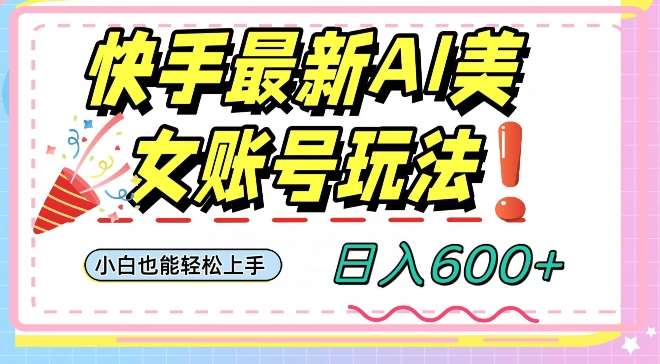 快手AI美女号最新玩法，日入600+小白级别教程【揭秘】网赚项目-副业赚钱-互联网创业-独家轻创IP星泽云创