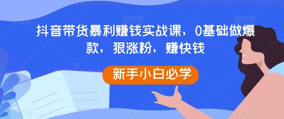 抖音带货暴利赚钱实战课，0基础做爆款，狠涨粉，赚快钱网赚项目-副业赚钱-互联网创业-独家轻创IP星泽云创