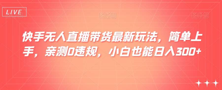 快手无人直播带货最新玩法，简单上手，亲测0违规，小白也能日入300+【揭秘】网赚项目-副业赚钱-互联网创业-独家轻创IP星泽云创