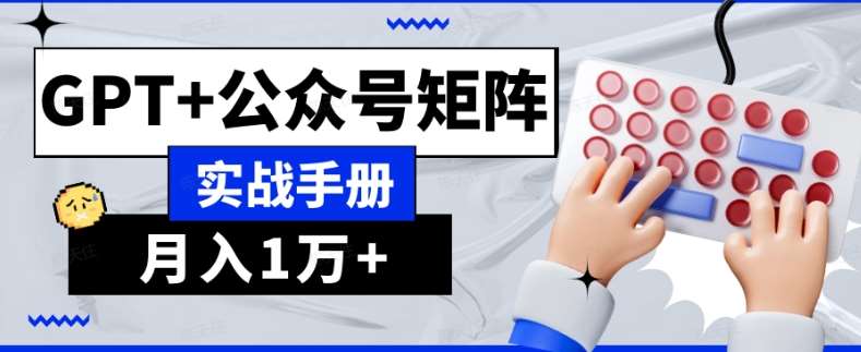 AI流量主系统课程基础版1.0，GPT+公众号矩阵实战手册【揭秘】网赚项目-副业赚钱-互联网创业-独家轻创IP星泽云创
