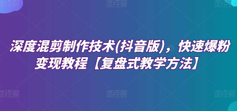深度混剪制作技术(抖音版)，快速爆粉变现教程【复盘式教学方法】网赚项目-副业赚钱-互联网创业-独家轻创IP星泽云创