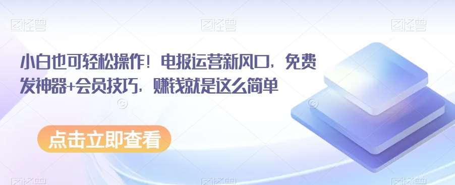 小白也可轻松操作！电报运营新风口，免费发神器+会员技巧，赚钱就是这么简单网赚项目-副业赚钱-互联网创业-独家轻创IP星泽云创
