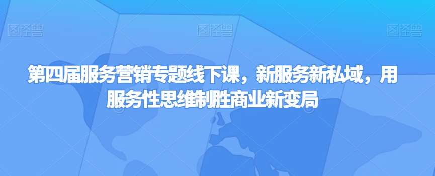第四届服务营销专题线下课，新服务新私域，用服务性思维制胜商业新变局网赚项目-副业赚钱-互联网创业-独家轻创IP星泽云创