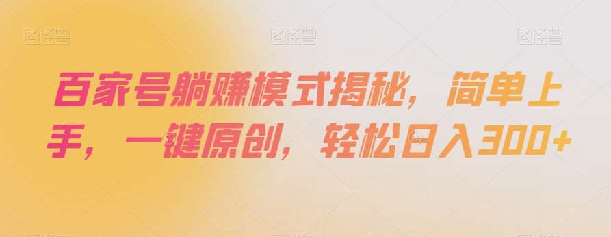 百家号躺赚模式揭秘，简单上手，一键原创，轻松日入300+【揭秘】网赚项目-副业赚钱-互联网创业-独家轻创IP星泽云创
