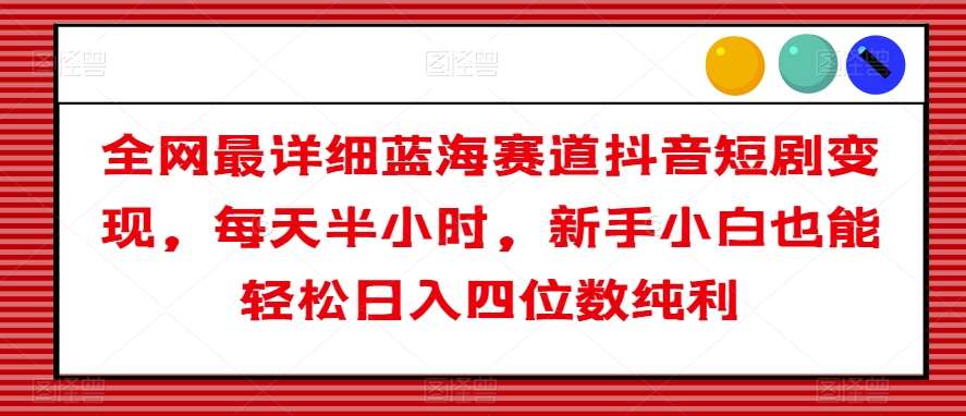 全网最详细蓝海赛道抖音短剧变现，每天半小时，新手小白也能轻松日入四位数纯利【揭秘】网赚项目-副业赚钱-互联网创业-独家轻创IP星泽云创