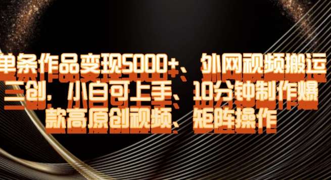 单条作品变现5000+、外网视频搬运二创，小白可上手，10分钟制作爆款高原创视频，矩阵操作【揭秘】网赚项目-副业赚钱-互联网创业-独家轻创IP星泽云创