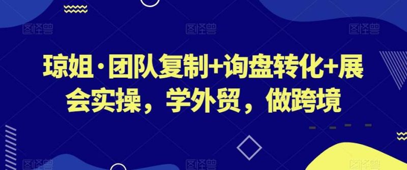 琼姐·团队复制+询盘转化+展会实操,学外贸,做跨境网赚项目-副业赚钱-互联网创业-独家轻创IP星泽云创