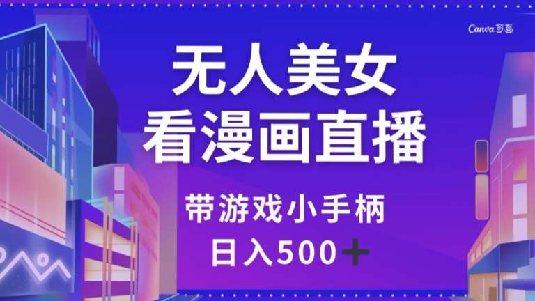 无人美女看漫画直播，带游戏小手柄，日入500+【揭秘】网赚项目-副业赚钱-互联网创业-独家轻创IP星泽云创
