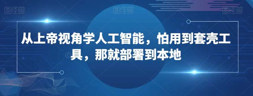 从上帝视角学人工智能，怕用到套壳工具，那就部署到本地网赚项目-副业赚钱-互联网创业-独家轻创IP星泽云创