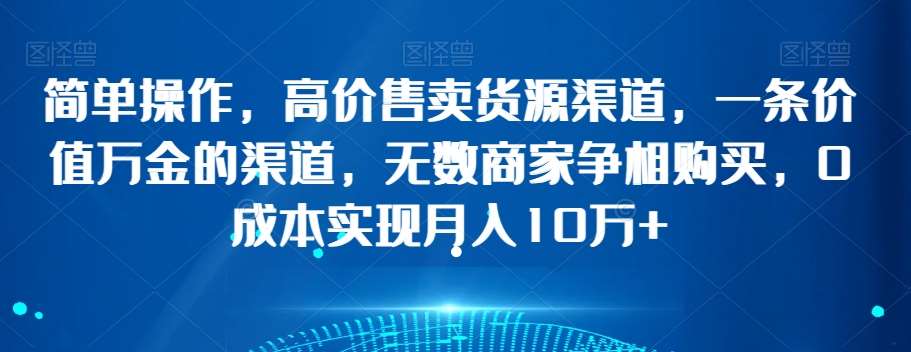 简单操作，高价售卖货源渠道，一条价值万金的渠道，无数商家争相购买，0成本实现月入10万+【揭秘】网赚项目-副业赚钱-互联网创业-独家轻创IP星泽云创