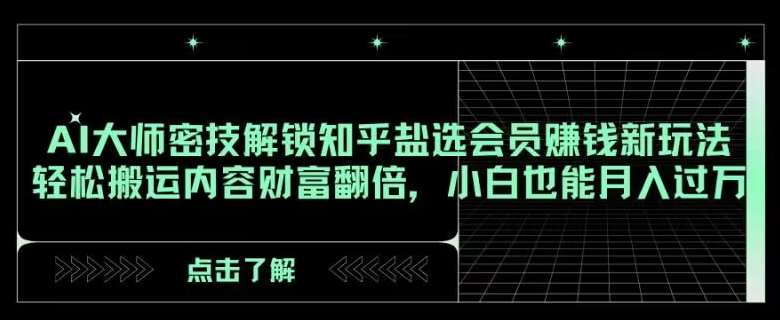 AI大师密技解锁知乎盐选会员赚钱新玩法，轻松搬运内容财富翻倍，小白也能月入过万【揭秘】网赚项目-副业赚钱-互联网创业-独家轻创IP星泽云创