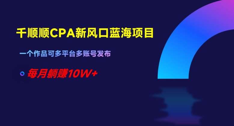 千顺顺CPA新风口蓝海项目，一个作品可多平台多账号发布，每月躺赚10W+【揭秘】网赚项目-副业赚钱-互联网创业-独家轻创IP星泽云创