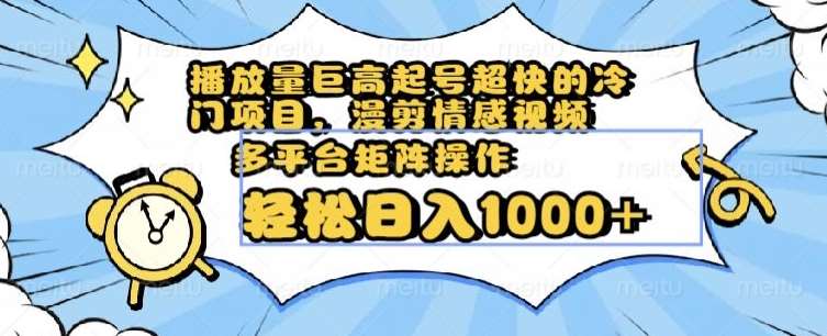 播放量巨高起号超快的冷门项目，漫剪情感视频，可多平台矩阵操作，轻松日入1000+【揭秘】网赚项目-副业赚钱-互联网创业-独家轻创IP星泽云创