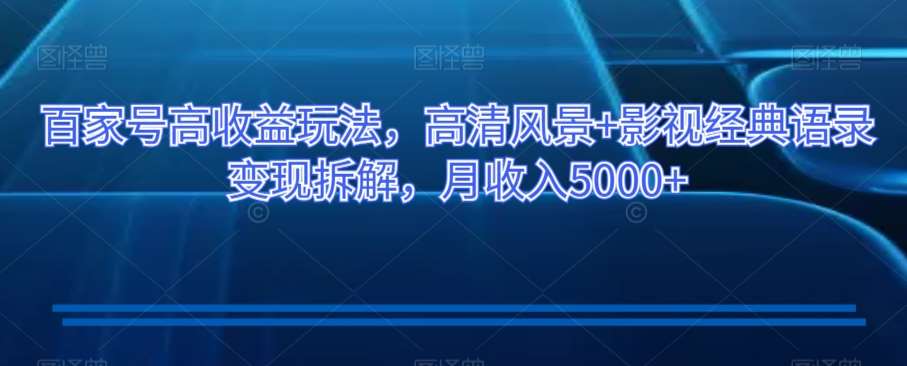 百家号高收益玩法，高清风景+影视经典语录变现拆解，月收入5000+【揭秘】网赚项目-副业赚钱-互联网创业-独家轻创IP星泽云创