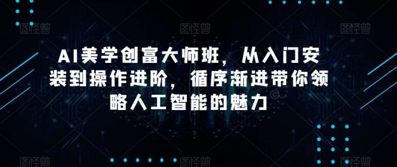 AI美学创富大师班,从入门安装到操作进阶,循序渐进带你领略人工智能的魅力网赚项目-副业赚钱-互联网创业-独家轻创IP星泽云创