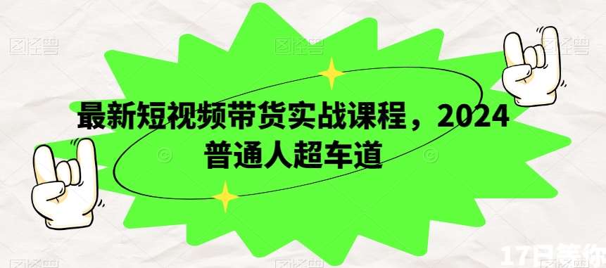 最新短视频带货实战课程，2024普通人超车道网赚项目-副业赚钱-互联网创业-独家轻创IP星泽云创