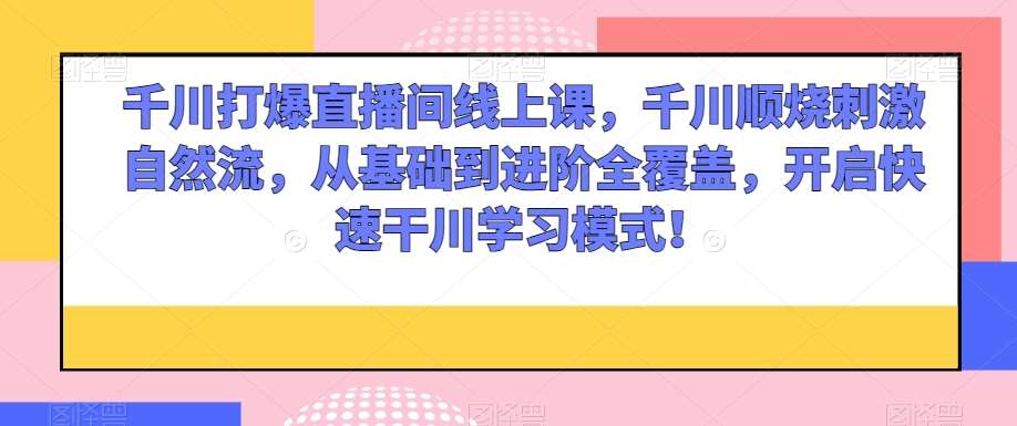 千川打爆直播间线上课，千川顺烧刺激自然流，从基础到进阶全覆盖，开启快速干川学习模式！网赚项目-副业赚钱-互联网创业-独家轻创IP星泽云创