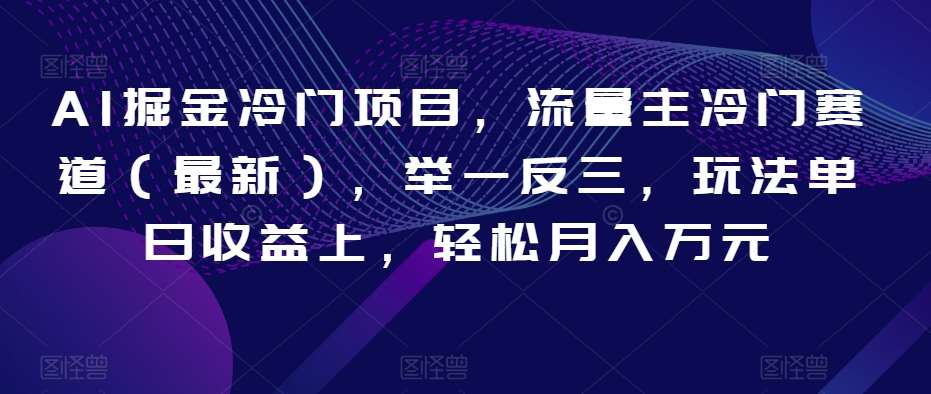 AI掘金冷门项目，流量主冷门赛道（最新），举一反三，玩法单日收益上，轻松月入万元【揭秘】网赚项目-副业赚钱-互联网创业-独家轻创IP星泽云创