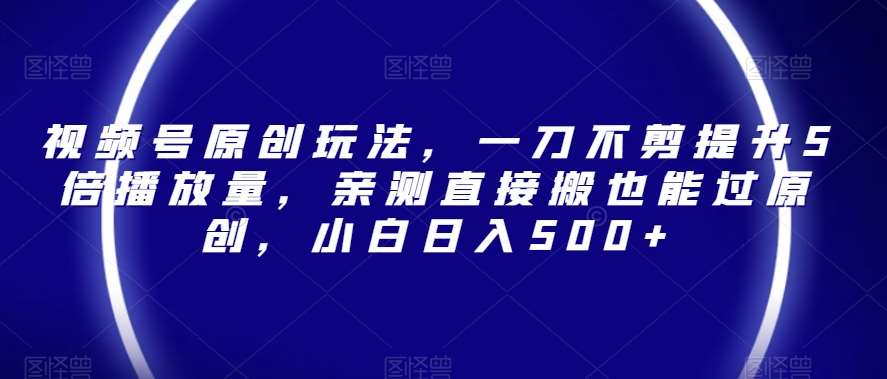 视频号原创玩法，一刀不剪提升5倍播放量，亲测直接搬也能过原创，小白日入500+【揭秘】网赚项目-副业赚钱-互联网创业-独家轻创IP星泽云创