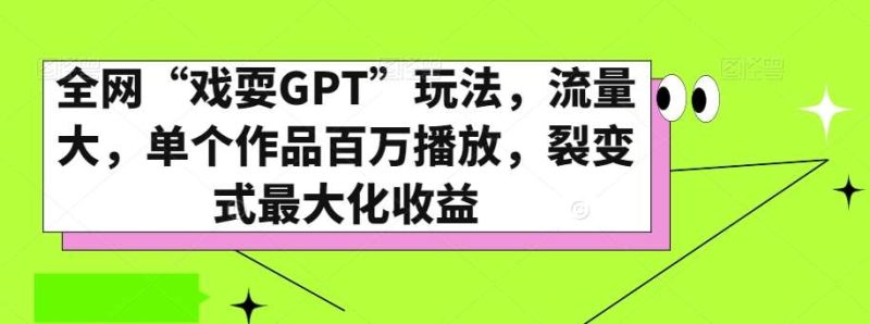 全网“戏耍GPT”玩法，流量大，单个作品百万播放，裂变式最大化收益【揭秘】网赚项目-副业赚钱-互联网创业-独家轻创IP星泽云创