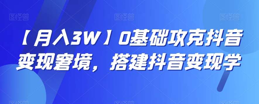 【月入3W】0基础攻克抖音变现窘境，搭建抖音变现学网赚项目-副业赚钱-互联网创业-独家轻创IP星泽云创
