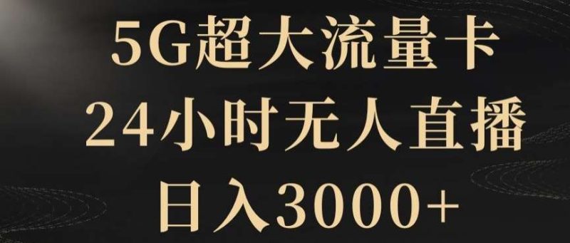 5G超大流量卡，24小时无人直播，日入3000+【揭秘】网赚项目-副业赚钱-互联网创业-独家轻创IP星泽云创