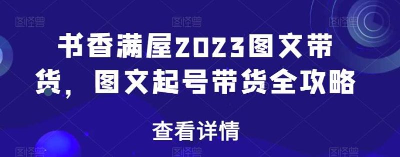 书香满屋2023图文带货,图文起号带货全攻略网赚项目-副业赚钱-互联网创业-独家轻创IP星泽云创