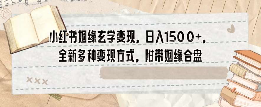 小红书姻缘玄学变现，日入1500+，全新多种变现方式，附带姻缘合盘【揭秘】网赚项目-副业赚钱-互联网创业-独家轻创IP星泽云创