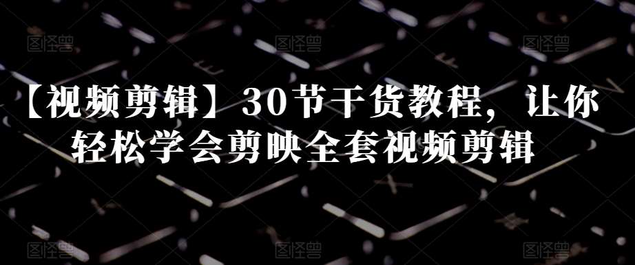【视频剪辑】30节干货教程，让你轻松学会剪映全套视频剪辑网赚项目-副业赚钱-互联网创业-独家轻创IP星泽云创