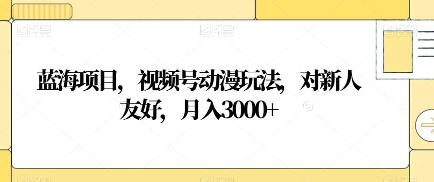 蓝海项目，视频号动漫玩法，对新人友好，月入3000+【揭秘】网赚项目-副业赚钱-互联网创业-独家轻创IP星泽云创