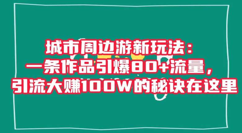 城市周边游新玩法：一条作品引爆80+流量，引流大赚100W的秘诀在这里【揭秘】网赚项目-副业赚钱-互联网创业-独家轻创IP星泽云创