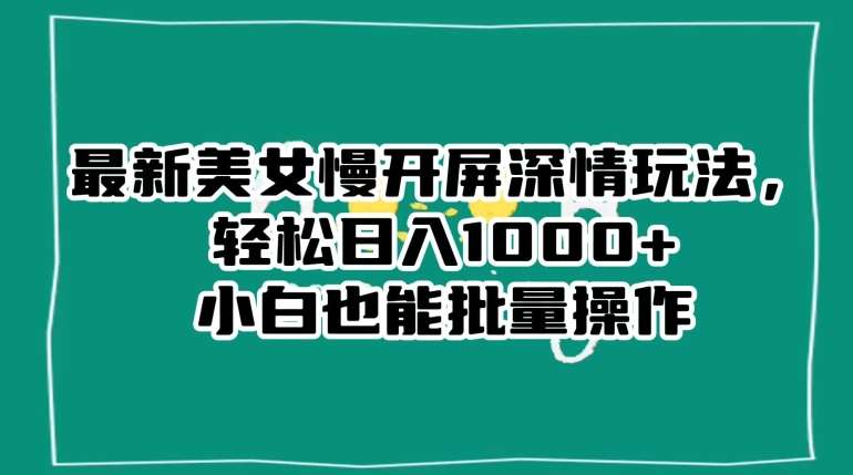 最新美女慢开屏深情玩法，轻松日入1000+小白也能批量操作网赚项目-副业赚钱-互联网创业-独家轻创IP星泽云创