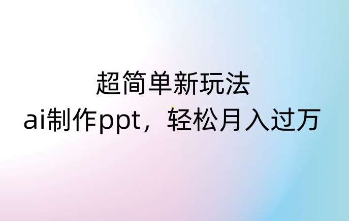 超简单新玩法，靠ai制作PPT，几分钟一个作品，小白也可以操作，月入过万【揭秘】网赚项目-副业赚钱-互联网创业-独家轻创IP星泽云创
