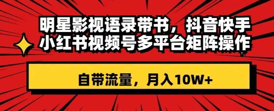 明星影视语录带书，抖音快手小红书视频号多平台矩阵操作，自带流量，月入10W+【揭秘】网赚项目-副业赚钱-互联网创业-独家轻创IP星泽云创