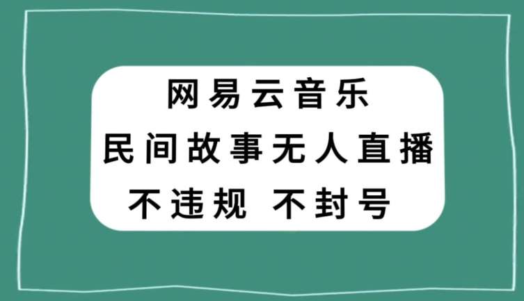 网易云民间故事无人直播，零投入低风险、人人可做【揭秘】网赚项目-副业赚钱-互联网创业-独家轻创IP星泽云创