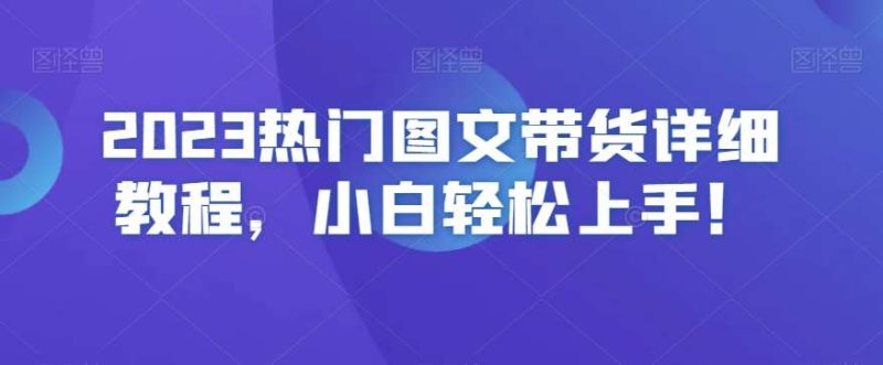 2023热门图文带货详细教程,小白轻松上手!网赚项目-副业赚钱-互联网创业-独家轻创IP星泽云创