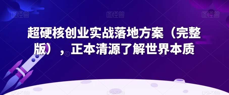 超硬核创业实战落地方案（完整版），正本清源了解世界本质网赚项目-副业赚钱-互联网创业-独家轻创IP星泽云创