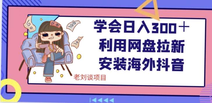 学会日入300＋，利用网盘拉新安装海外抖音保姆级教学【揭秘】网赚项目-副业赚钱-互联网创业-独家轻创IP星泽云创
