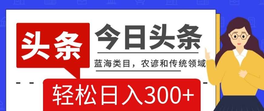 AI头条传统和农谚领域，蓝海类目，搬运+AI优化，轻松日入300+【揭秘】网赚项目-副业赚钱-互联网创业-独家轻创IP星泽云创