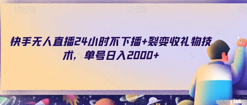 快手无人直播24小时不下播+裂变收礼物技术，单号日入2000+【揭秘】网赚项目-副业赚钱-互联网创业-独家轻创IP星泽云创