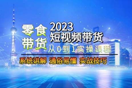 2023短视频带货-零食赛道，从0-1实操课程，系统讲解实战技巧网赚项目-副业赚钱-互联网创业-独家轻创IP星泽云创