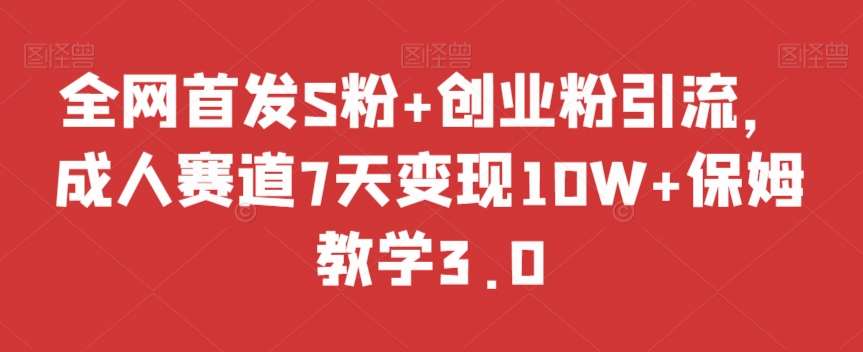 全网首发S粉+创业粉引流，成人赛道7天变现10W+保姆教学3.0【揭秘】网赚项目-副业赚钱-互联网创业-独家轻创IP星泽云创