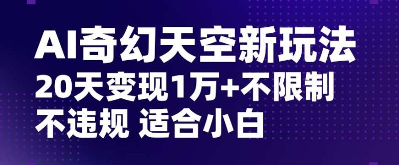 AI奇幻天空，20天变现五位数玩法，不限制不违规不封号玩法，适合小白操作【揭秘】网赚项目-副业赚钱-互联网创业-独家轻创IP星泽云创