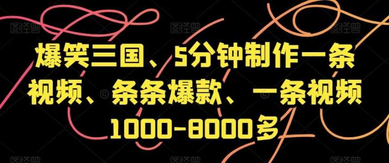 爆笑三国、5分钟制作一条视频、条条爆款、一条视频1000-8000多【揭秘】网赚项目-副业赚钱-互联网创业-独家轻创IP星泽云创