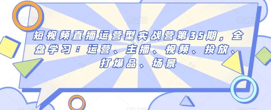 短视频直播运营型实战营第35期，全盘学习：运营、主播、视频、投放、打爆品、场景网赚项目-副业赚钱-互联网创业-独家轻创IP星泽云创