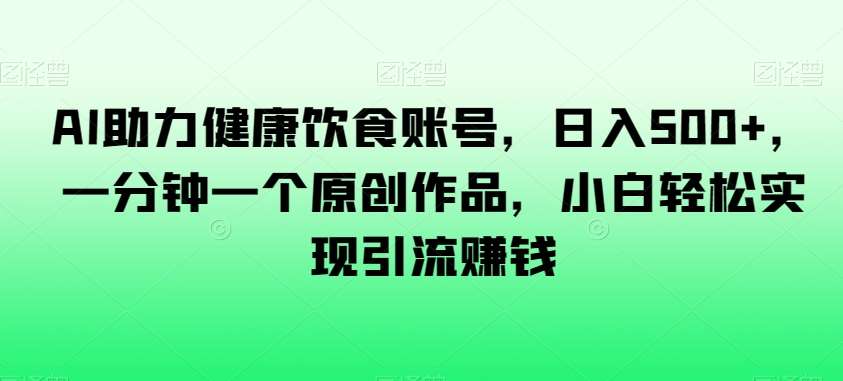 AI助力健康饮食账号，日入500+，一分钟一个原创作品，小白轻松实现引流赚钱【揭秘】网赚项目-副业赚钱-互联网创业-独家轻创IP星泽云创