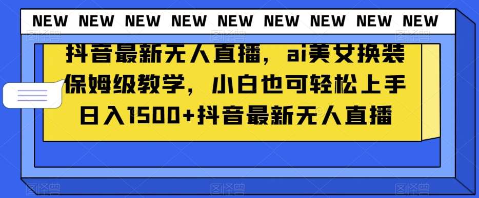抖音最新无人直播，ai美女换装保姆级教学，小白也可轻松上手日入1500+【揭秘】网赚项目-副业赚钱-互联网创业-独家轻创IP星泽云创